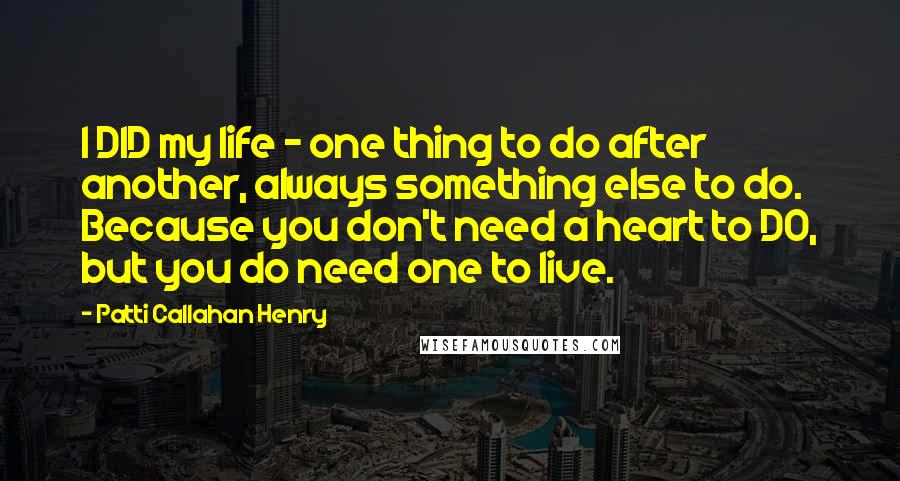Patti Callahan Henry Quotes: I DID my life - one thing to do after another, always something else to do. Because you don't need a heart to DO, but you do need one to live.