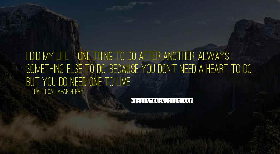 Patti Callahan Henry Quotes: I DID my life - one thing to do after another, always something else to do. Because you don't need a heart to DO, but you do need one to live.