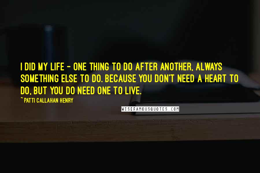 Patti Callahan Henry Quotes: I DID my life - one thing to do after another, always something else to do. Because you don't need a heart to DO, but you do need one to live.