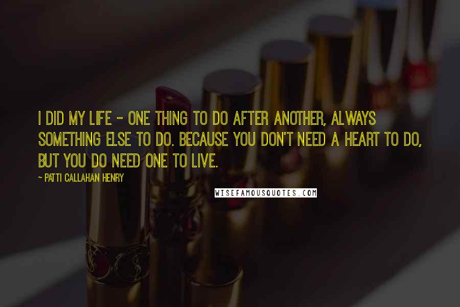 Patti Callahan Henry Quotes: I DID my life - one thing to do after another, always something else to do. Because you don't need a heart to DO, but you do need one to live.