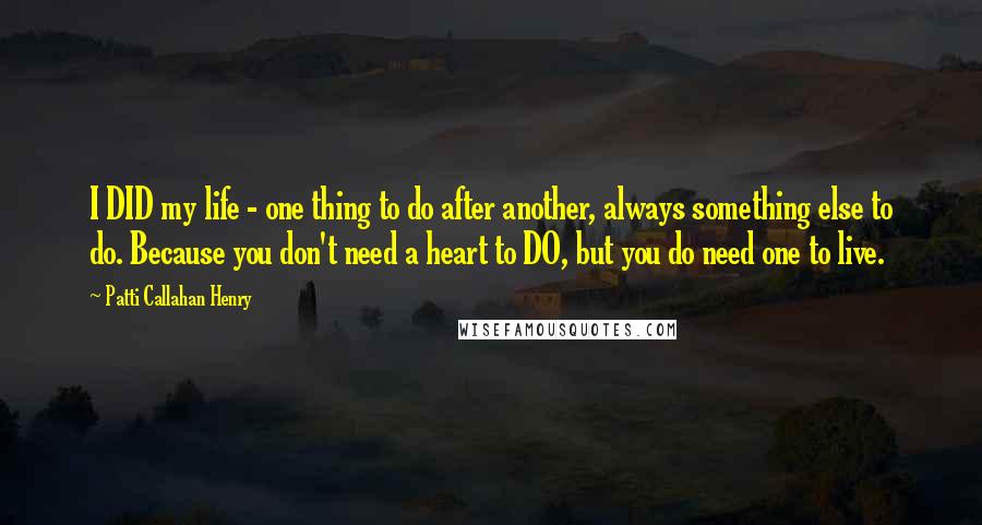 Patti Callahan Henry Quotes: I DID my life - one thing to do after another, always something else to do. Because you don't need a heart to DO, but you do need one to live.