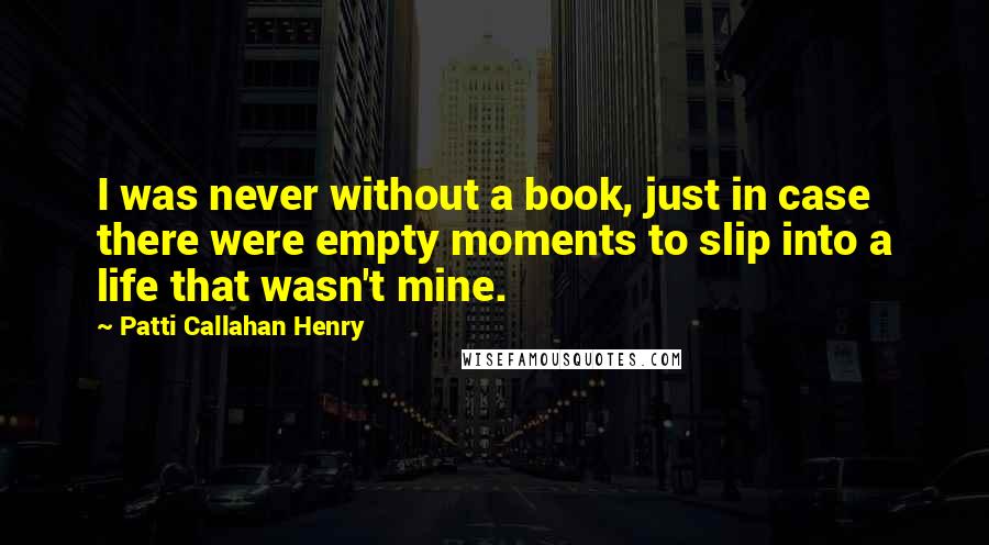 Patti Callahan Henry Quotes: I was never without a book, just in case there were empty moments to slip into a life that wasn't mine.