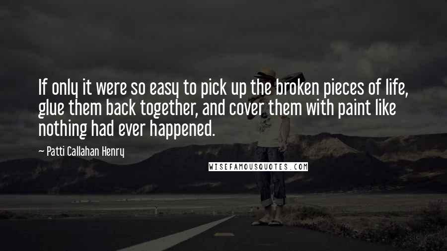 Patti Callahan Henry Quotes: If only it were so easy to pick up the broken pieces of life, glue them back together, and cover them with paint like nothing had ever happened.