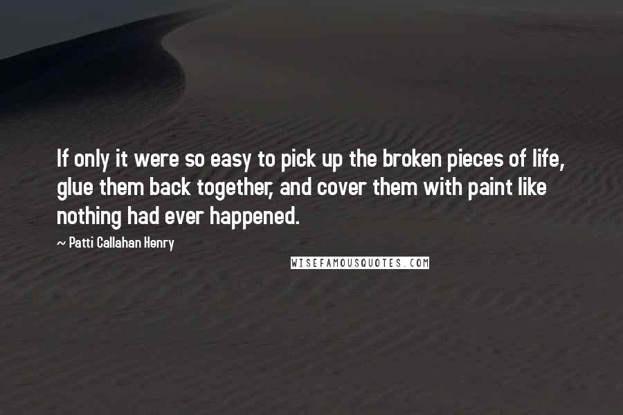 Patti Callahan Henry Quotes: If only it were so easy to pick up the broken pieces of life, glue them back together, and cover them with paint like nothing had ever happened.