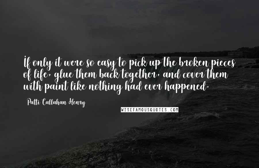 Patti Callahan Henry Quotes: If only it were so easy to pick up the broken pieces of life, glue them back together, and cover them with paint like nothing had ever happened.