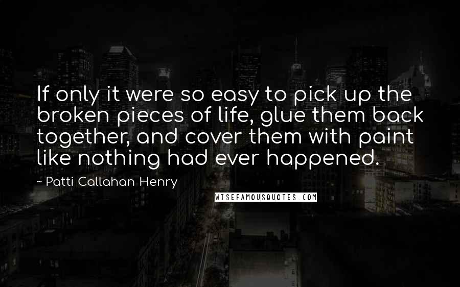 Patti Callahan Henry Quotes: If only it were so easy to pick up the broken pieces of life, glue them back together, and cover them with paint like nothing had ever happened.