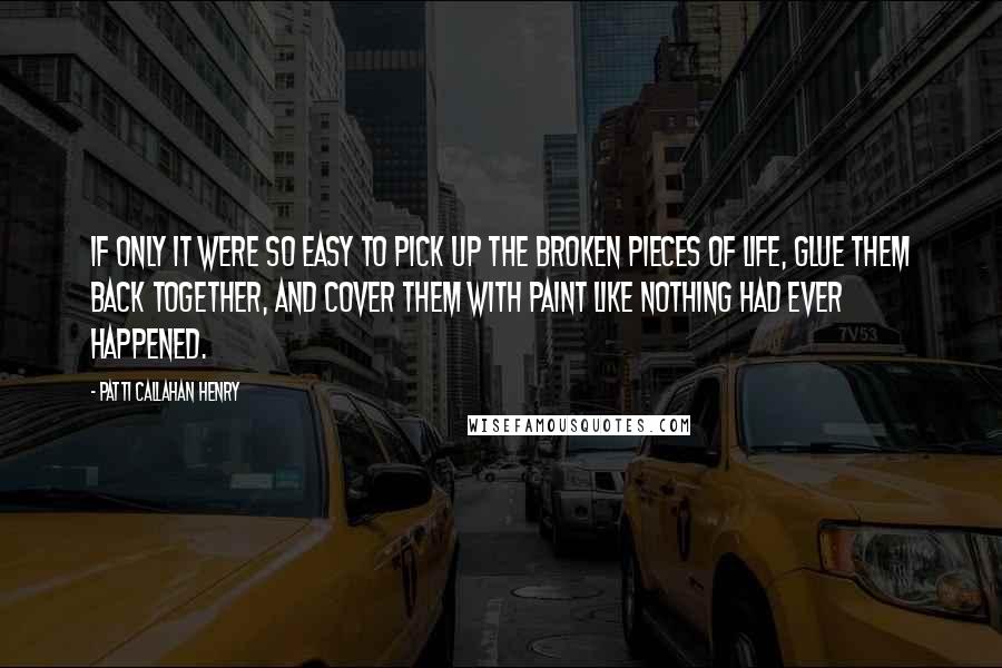 Patti Callahan Henry Quotes: If only it were so easy to pick up the broken pieces of life, glue them back together, and cover them with paint like nothing had ever happened.