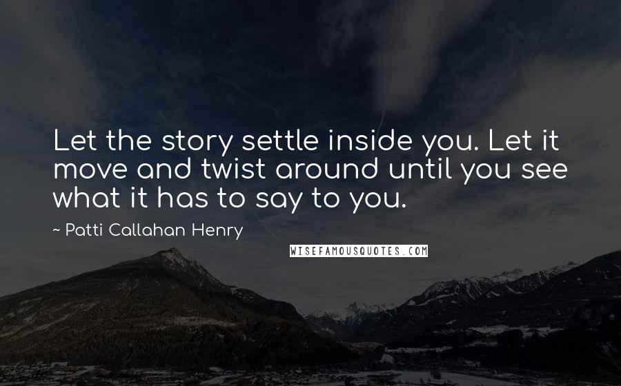 Patti Callahan Henry Quotes: Let the story settle inside you. Let it move and twist around until you see what it has to say to you.