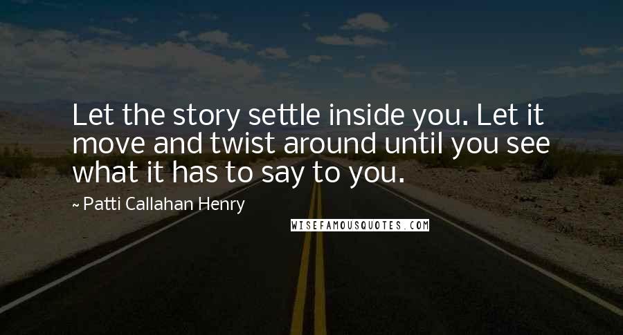 Patti Callahan Henry Quotes: Let the story settle inside you. Let it move and twist around until you see what it has to say to you.