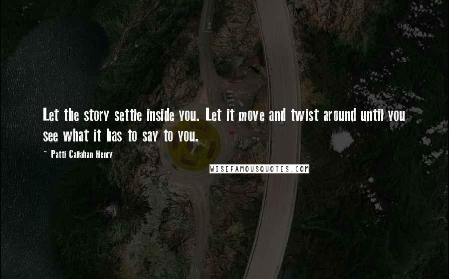 Patti Callahan Henry Quotes: Let the story settle inside you. Let it move and twist around until you see what it has to say to you.