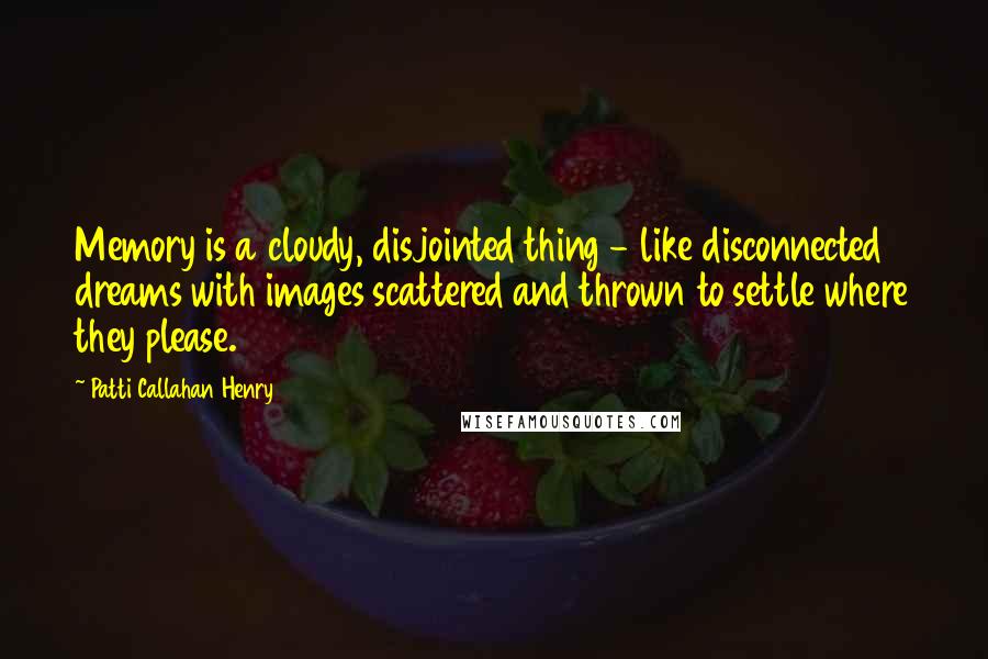 Patti Callahan Henry Quotes: Memory is a cloudy, disjointed thing - like disconnected dreams with images scattered and thrown to settle where they please.