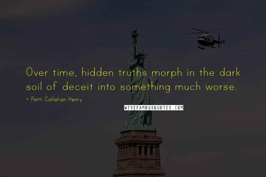 Patti Callahan Henry Quotes: Over time, hidden truths morph in the dark soil of deceit into something much worse.