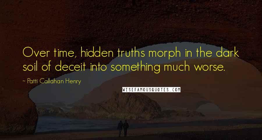 Patti Callahan Henry Quotes: Over time, hidden truths morph in the dark soil of deceit into something much worse.