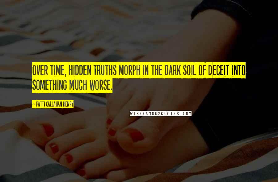 Patti Callahan Henry Quotes: Over time, hidden truths morph in the dark soil of deceit into something much worse.