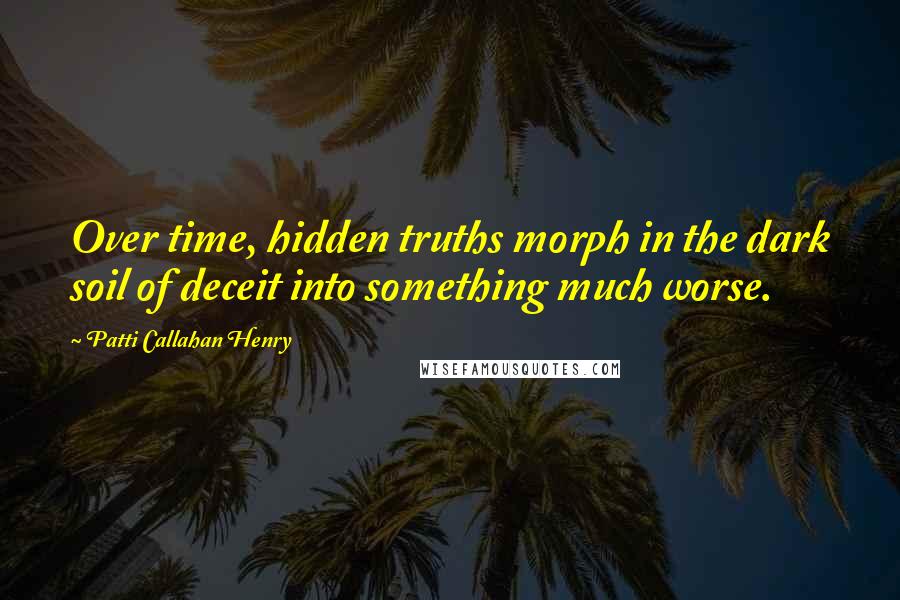 Patti Callahan Henry Quotes: Over time, hidden truths morph in the dark soil of deceit into something much worse.