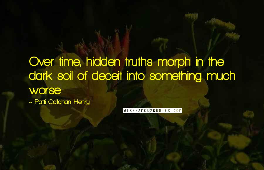 Patti Callahan Henry Quotes: Over time, hidden truths morph in the dark soil of deceit into something much worse.
