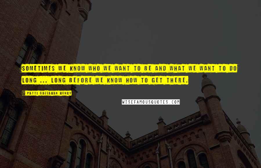 Patti Callahan Henry Quotes: Sometimes we know who we want to be and what we want to do long ... long before we know how to get there.