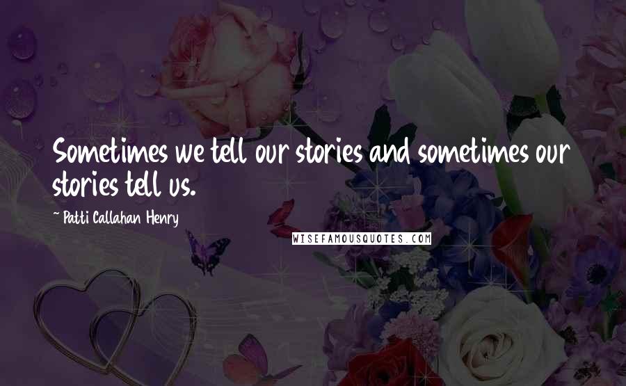 Patti Callahan Henry Quotes: Sometimes we tell our stories and sometimes our stories tell us.