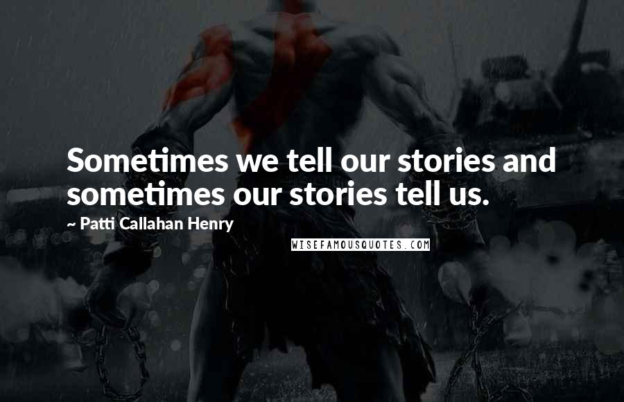 Patti Callahan Henry Quotes: Sometimes we tell our stories and sometimes our stories tell us.