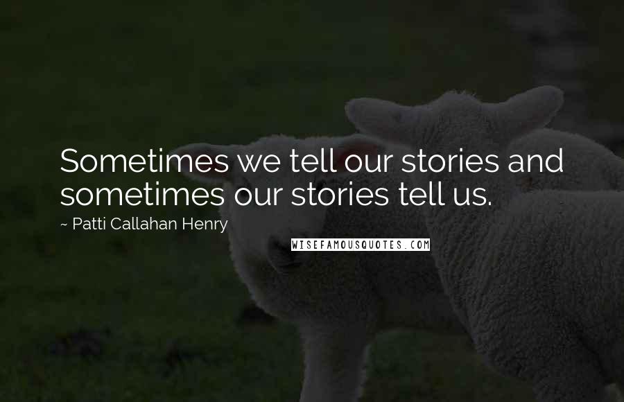 Patti Callahan Henry Quotes: Sometimes we tell our stories and sometimes our stories tell us.