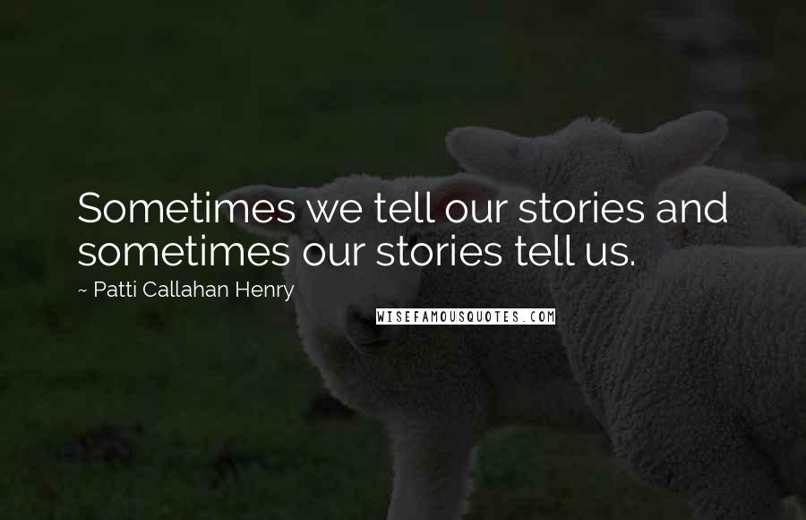 Patti Callahan Henry Quotes: Sometimes we tell our stories and sometimes our stories tell us.