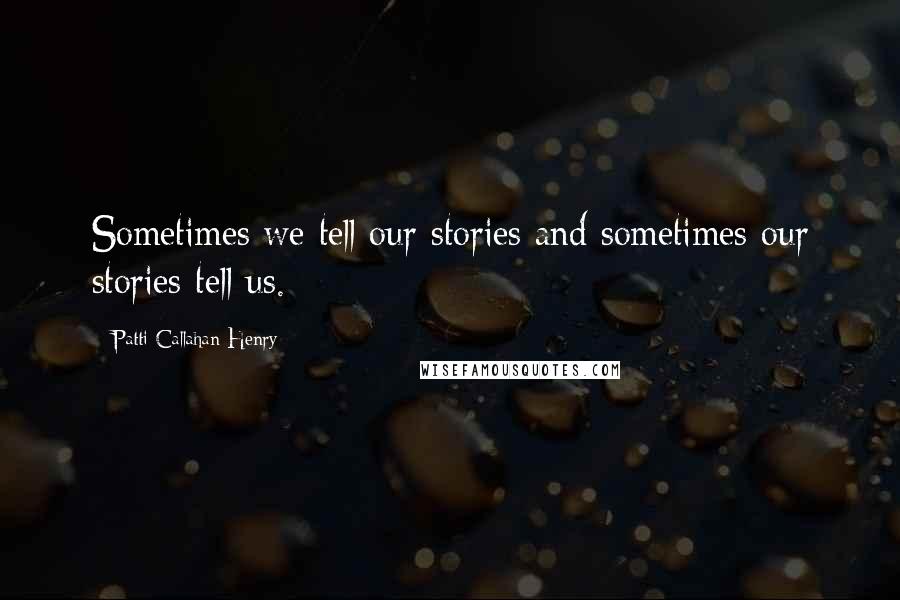 Patti Callahan Henry Quotes: Sometimes we tell our stories and sometimes our stories tell us.