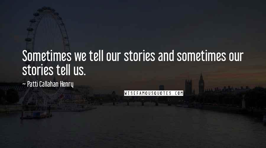 Patti Callahan Henry Quotes: Sometimes we tell our stories and sometimes our stories tell us.