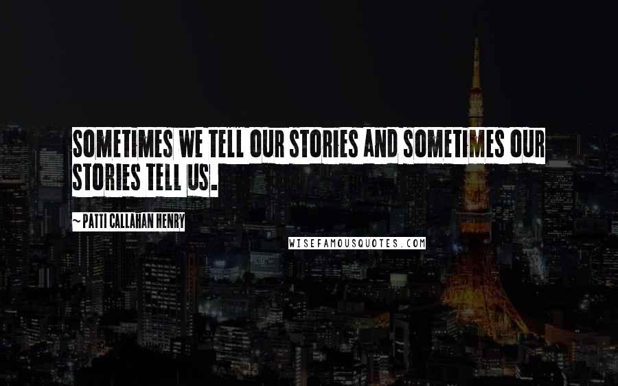 Patti Callahan Henry Quotes: Sometimes we tell our stories and sometimes our stories tell us.