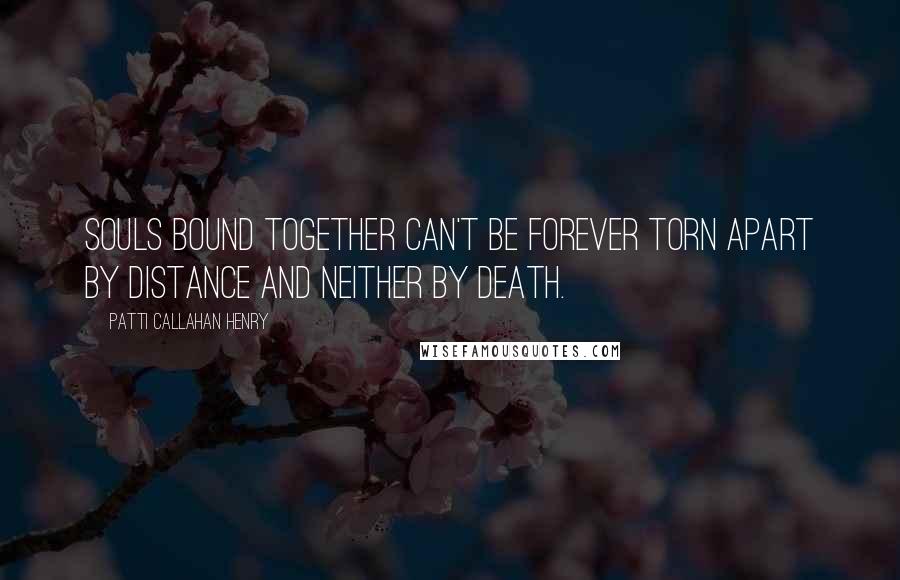 Patti Callahan Henry Quotes: Souls bound together can't be forever torn apart by distance and neither by death.