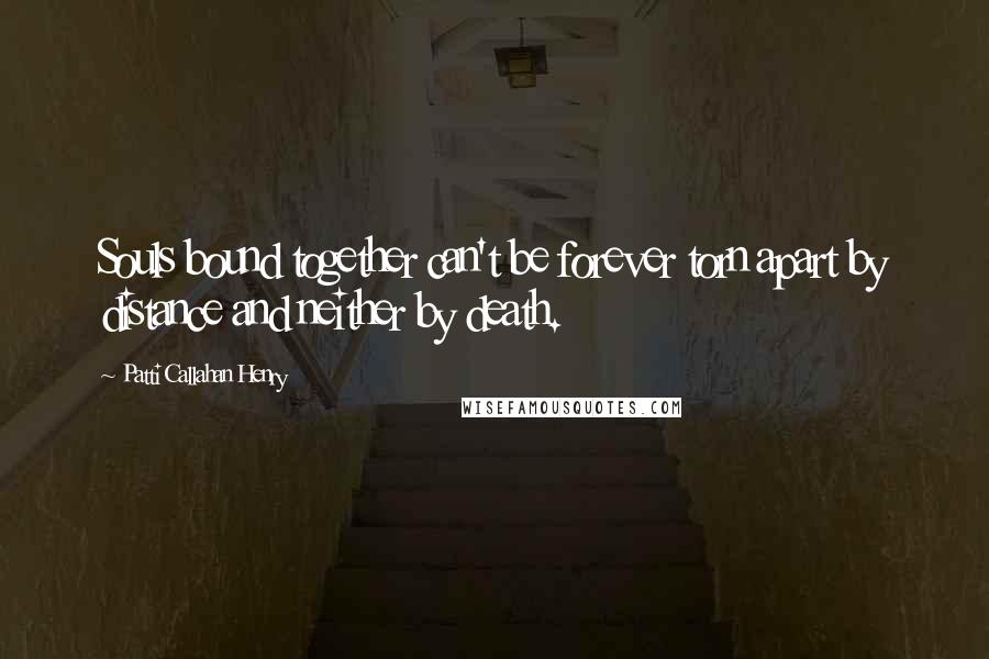 Patti Callahan Henry Quotes: Souls bound together can't be forever torn apart by distance and neither by death.