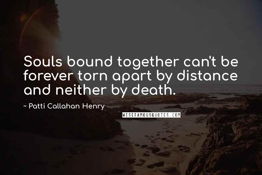 Patti Callahan Henry Quotes: Souls bound together can't be forever torn apart by distance and neither by death.