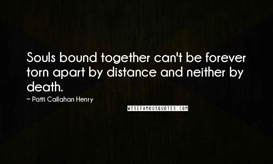 Patti Callahan Henry Quotes: Souls bound together can't be forever torn apart by distance and neither by death.