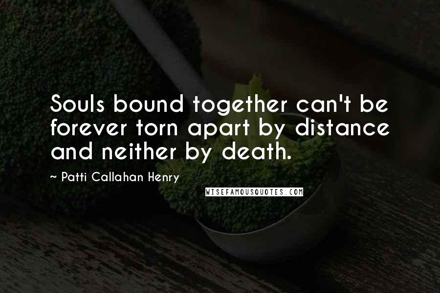 Patti Callahan Henry Quotes: Souls bound together can't be forever torn apart by distance and neither by death.