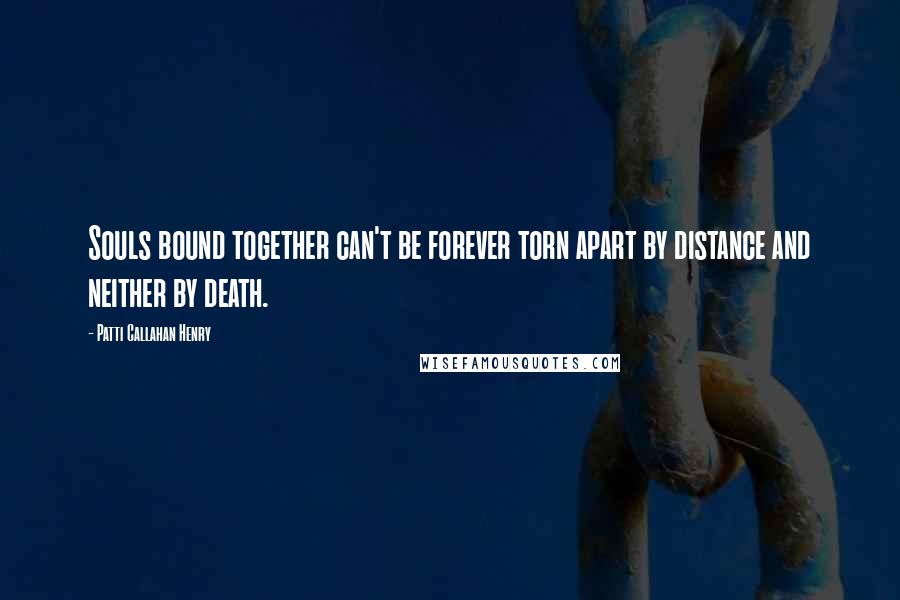 Patti Callahan Henry Quotes: Souls bound together can't be forever torn apart by distance and neither by death.