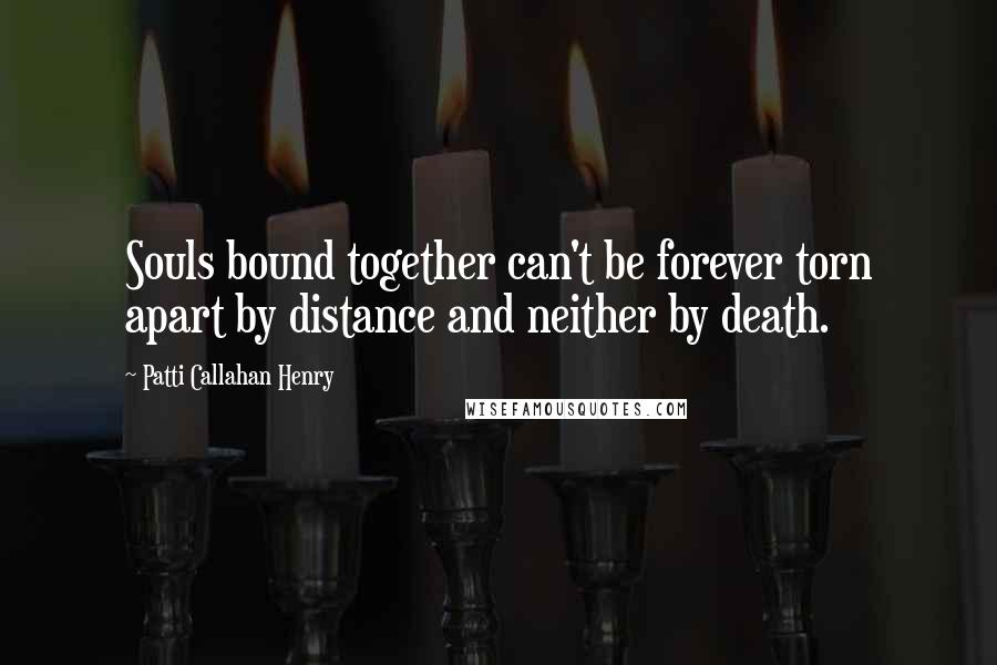 Patti Callahan Henry Quotes: Souls bound together can't be forever torn apart by distance and neither by death.