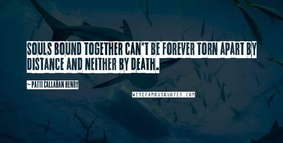 Patti Callahan Henry Quotes: Souls bound together can't be forever torn apart by distance and neither by death.