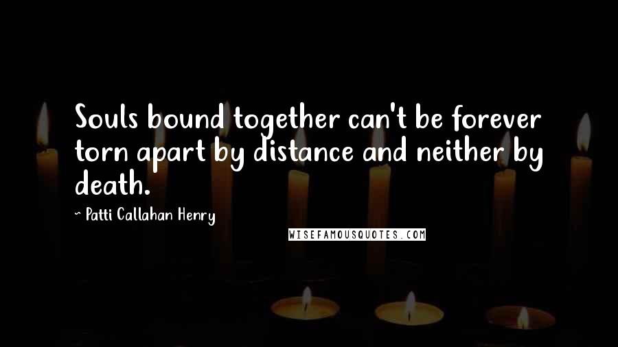 Patti Callahan Henry Quotes: Souls bound together can't be forever torn apart by distance and neither by death.