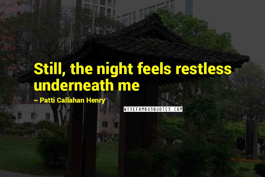 Patti Callahan Henry Quotes: Still, the night feels restless underneath me