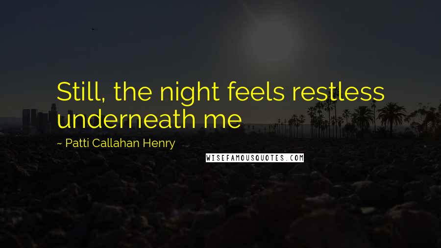 Patti Callahan Henry Quotes: Still, the night feels restless underneath me
