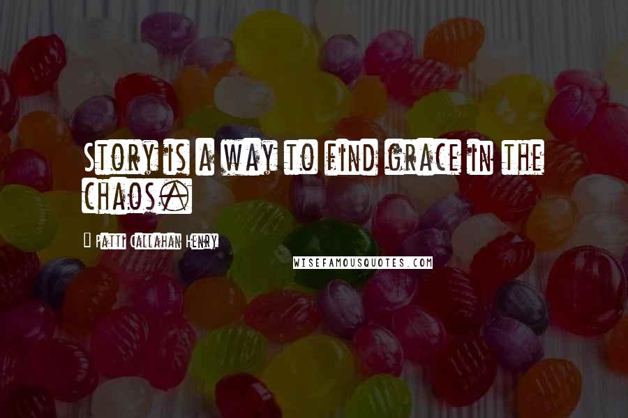 Patti Callahan Henry Quotes: Story is a way to find grace in the chaos.