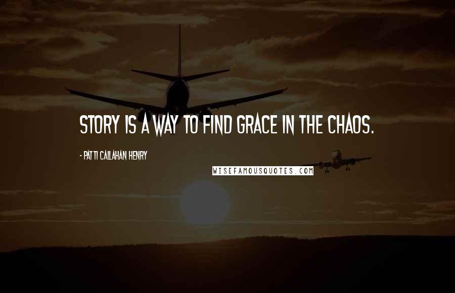 Patti Callahan Henry Quotes: Story is a way to find grace in the chaos.