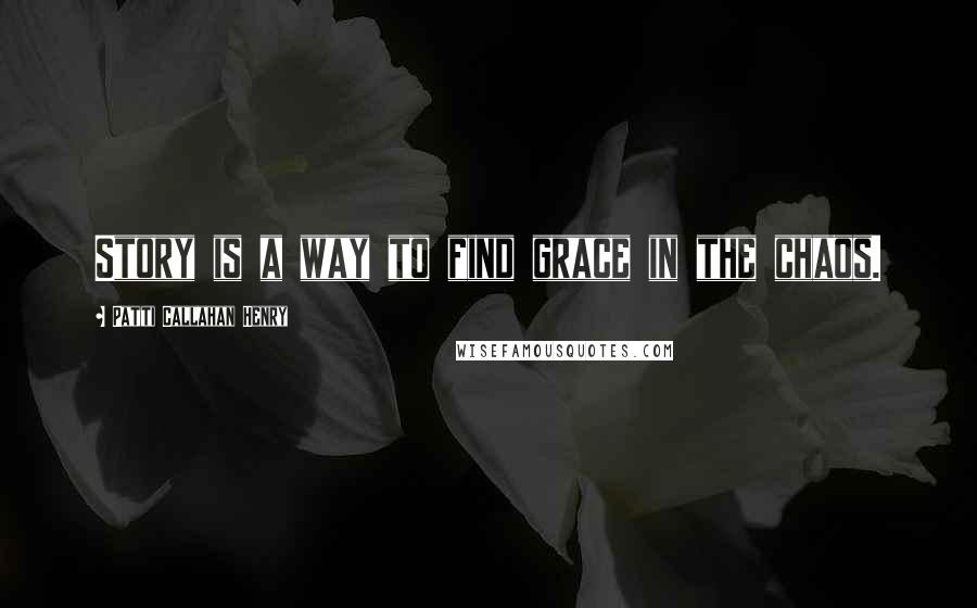 Patti Callahan Henry Quotes: Story is a way to find grace in the chaos.