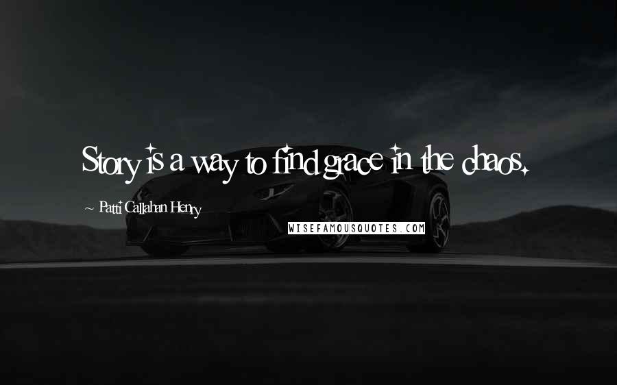 Patti Callahan Henry Quotes: Story is a way to find grace in the chaos.