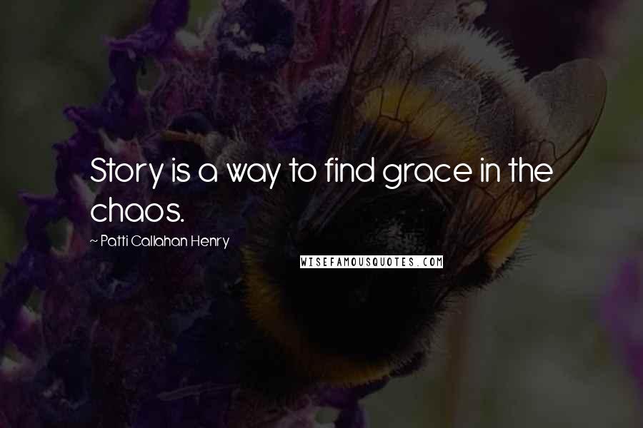 Patti Callahan Henry Quotes: Story is a way to find grace in the chaos.