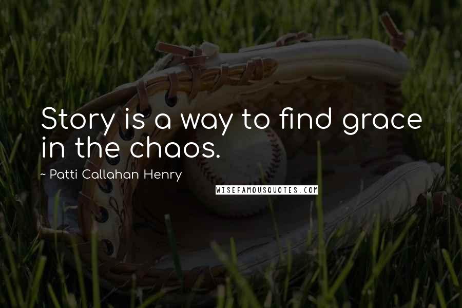 Patti Callahan Henry Quotes: Story is a way to find grace in the chaos.