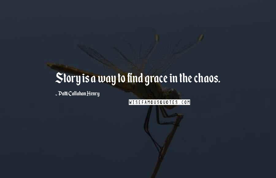 Patti Callahan Henry Quotes: Story is a way to find grace in the chaos.