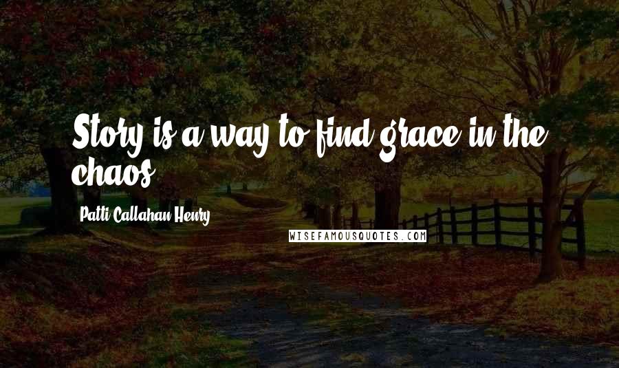 Patti Callahan Henry Quotes: Story is a way to find grace in the chaos.