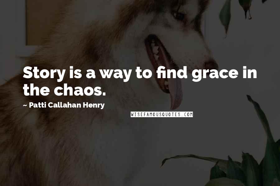 Patti Callahan Henry Quotes: Story is a way to find grace in the chaos.