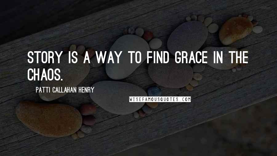 Patti Callahan Henry Quotes: Story is a way to find grace in the chaos.