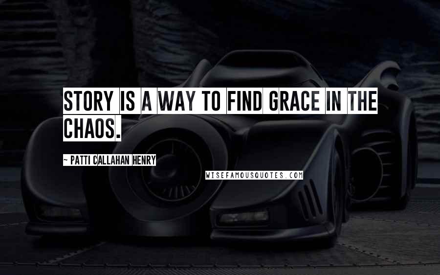 Patti Callahan Henry Quotes: Story is a way to find grace in the chaos.